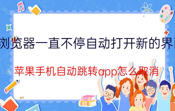 浏览器一直不停自动打开新的界面 苹果手机自动跳转app怎么取消？